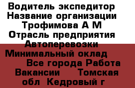 Водитель-экспедитор › Название организации ­ Трофимова А.М › Отрасль предприятия ­ Автоперевозки › Минимальный оклад ­ 65 000 - Все города Работа » Вакансии   . Томская обл.,Кедровый г.